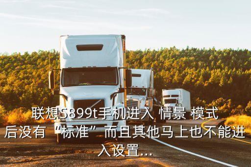 聯(lián)想S899t手機(jī)進(jìn)入 情景 模式后沒有“標(biāo)準(zhǔn)”而且其他馬上也不能進(jìn)入設(shè)置...
