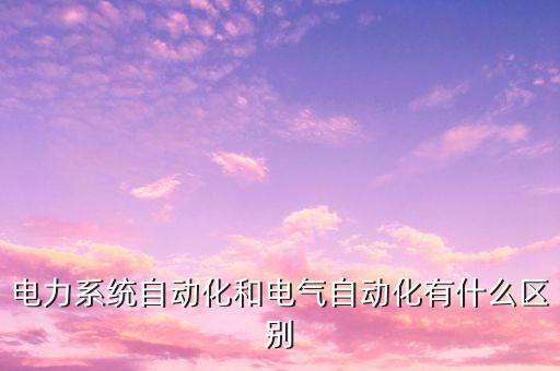 電力系統(tǒng)自動(dòng)化和電氣自動(dòng)化有什么區(qū)別