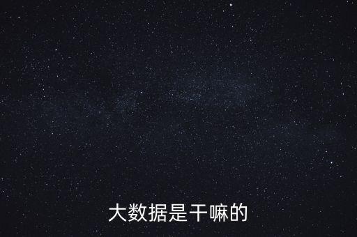 大數(shù)據(jù)主要干什么,一文看懂!大數(shù)據(jù)從何而來?