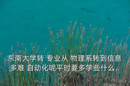 東南大學轉(zhuǎn) 專業(yè)從 物理系轉(zhuǎn)到信息多難 自動化呢平時要多學些什么...