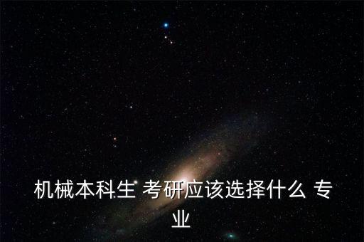  機械本科生 考研應(yīng)該選擇什么 專業(yè)
