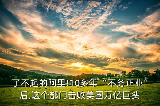了不起的阿里!10多年“不務(wù)正業(yè)”后,這個(gè)部門擊敗美國萬億巨頭