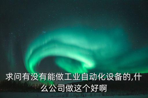 求問(wèn)有沒(méi)有能做工業(yè)自動(dòng)化設(shè)備的,什么公司做這個(gè)好啊