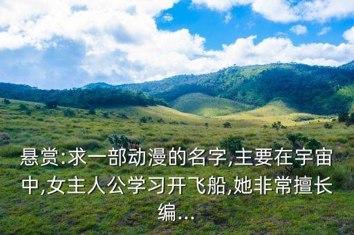 懸賞:求一部動(dòng)漫的名字,主要在宇宙中,女主人公學(xué)習(xí)開(kāi)飛船,她非常擅長(zhǎng)編...
