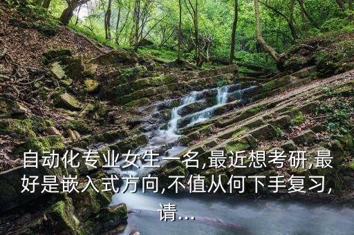 自動化專業(yè)女生一名,最近想考研,最好是嵌入式方向,不值從何下手復(fù)習(xí),請...