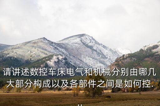 請講述數(shù)控車床電氣和機(jī)械分別由哪幾大部分構(gòu)成以及各部件之間是如何控...