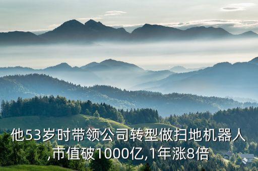 他53歲時(shí)帶領(lǐng)公司轉(zhuǎn)型做掃地機(jī)器人,市值破1000億,1年漲8倍