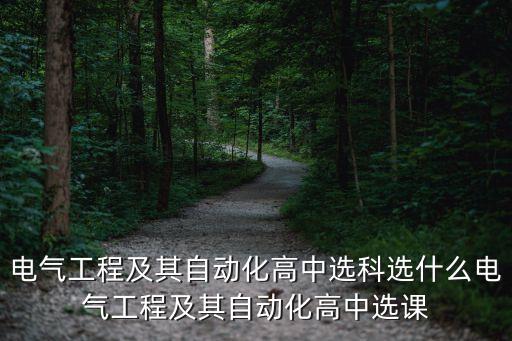 電氣工程及其自動(dòng)化高中選科選什么電氣工程及其自動(dòng)化高中選課