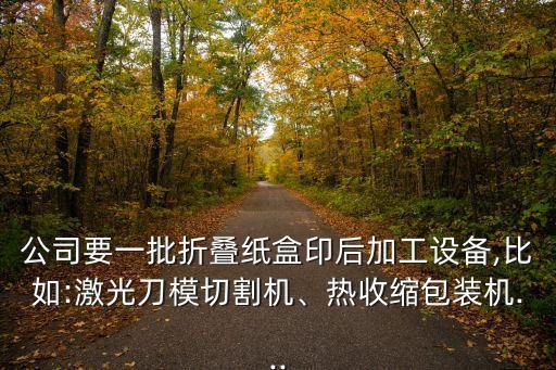 公司要一批折疊紙盒印后加工設(shè)備,比如:激光刀模切割機、熱收縮包裝機...