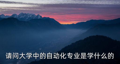 請問大學(xué)中的自動化專業(yè)是學(xué)什么的