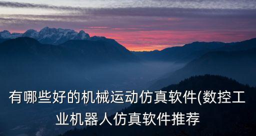 有哪些好的機(jī)械運(yùn)動(dòng)仿真軟件(數(shù)控工業(yè)機(jī)器人仿真軟件推薦
