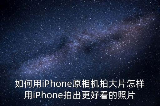 如何用iPhone原相機(jī)拍大片怎樣用iPhone拍出更好看的照片