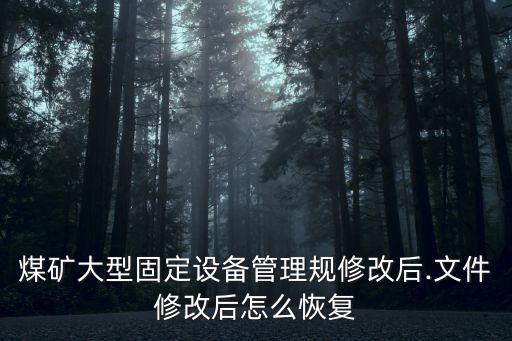 煤礦大型固定設(shè)備管理規(guī)修改后.文件修改后怎么恢復(fù)