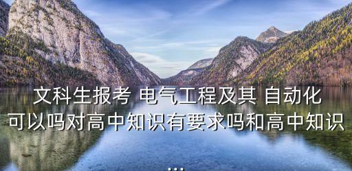  文科生報(bào)考 電氣工程及其 自動(dòng)化可以嗎對(duì)高中知識(shí)有要求嗎和高中知識(shí)...