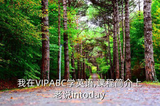 我在VIPABC學(xué)英語(yǔ),課程簡(jiǎn)介上老說(shuō)intoday