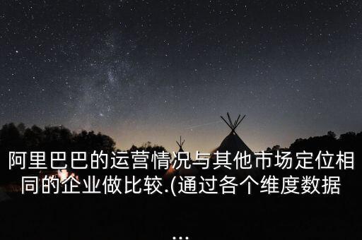 阿里巴巴的運(yùn)營(yíng)情況與其他市場(chǎng)定位相同的企業(yè)做比較.(通過(guò)各個(gè)維度數(shù)據(jù)...