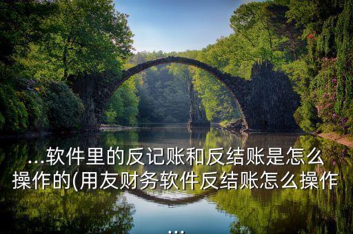 ...軟件里的反記賬和反結(jié)賬是怎么操作的(用友財務(wù)軟件反結(jié)賬怎么操作...