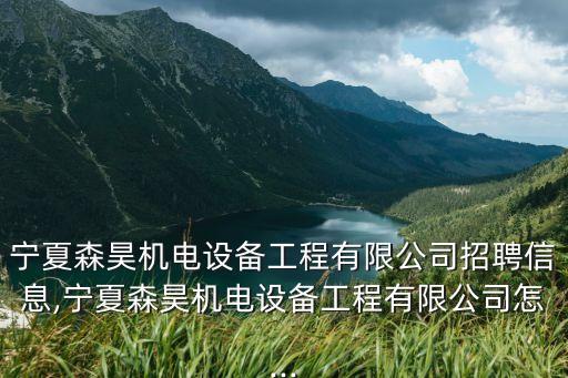 寧夏森昊機電設(shè)備工程有限公司招聘信息,寧夏森昊機電設(shè)備工程有限公司怎...