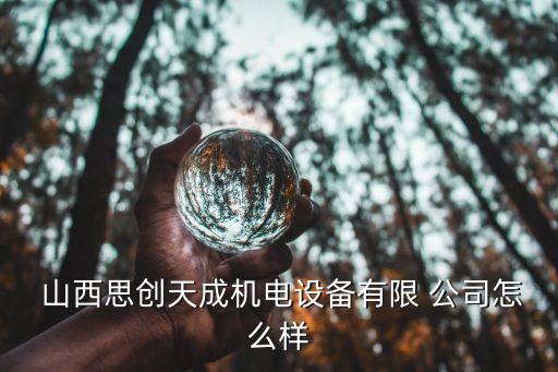  山西思創(chuàng)天成機電設備有限 公司怎么樣