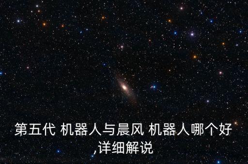 第五代 機(jī)器人與晨風(fēng) 機(jī)器人哪個(gè)好,詳細(xì)解說(shuō)