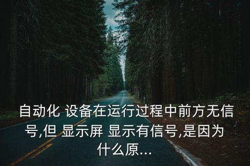 自動(dòng)化 設(shè)備在運(yùn)行過程中前方無信號,但 顯示屏 顯示有信號,是因?yàn)槭裁丛?..
