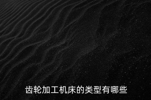 齒輪加工機床的類型有哪些