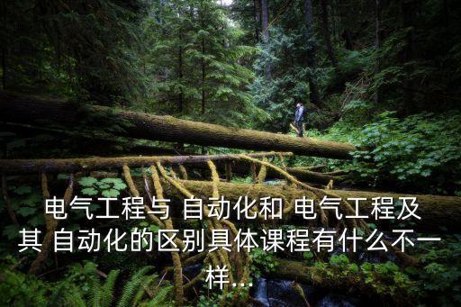  電氣工程與 自動(dòng)化和 電氣工程及其 自動(dòng)化的區(qū)別具體課程有什么不一樣...