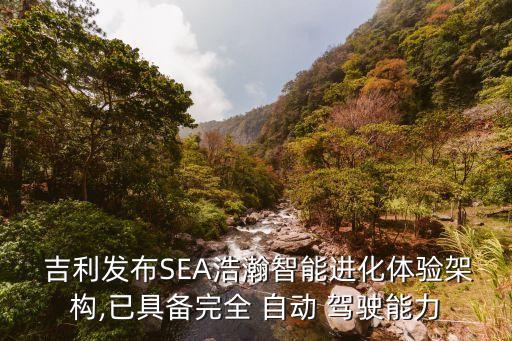  吉利發(fā)布SEA浩瀚智能進(jìn)化體驗(yàn)架構(gòu),已具備完全 自動(dòng) 駕駛能力