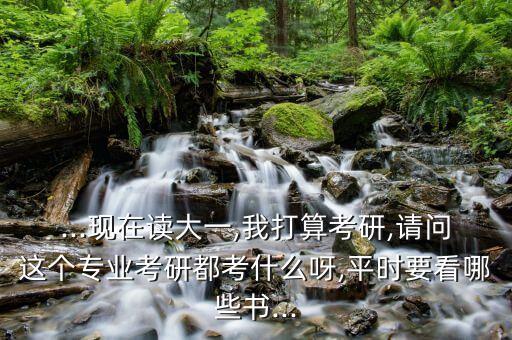 ...現(xiàn)在讀大一,我打算考研,請(qǐng)問(wèn)這個(gè)專業(yè)考研都考什么呀,平時(shí)要看哪些書...