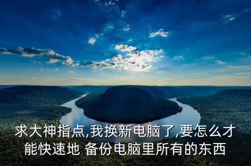 求大神指點,我換新電腦了,要怎么才能快速地 備份電腦里所有的東西