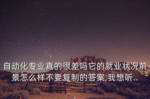 自動(dòng)化專業(yè)真的很差嗎它的就業(yè)狀況前景怎么樣不要復(fù)制的答案,我想聽...