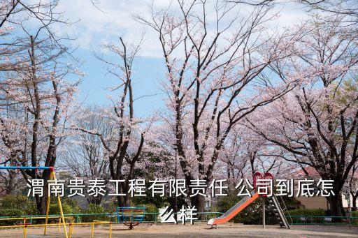 渭南貴泰工程有限責(zé)任 公司到底怎么樣