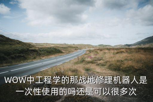 WOW中工程學(xué)的那戰(zhàn)地修理機(jī)器人是一次性使用的嗎還是可以很多次