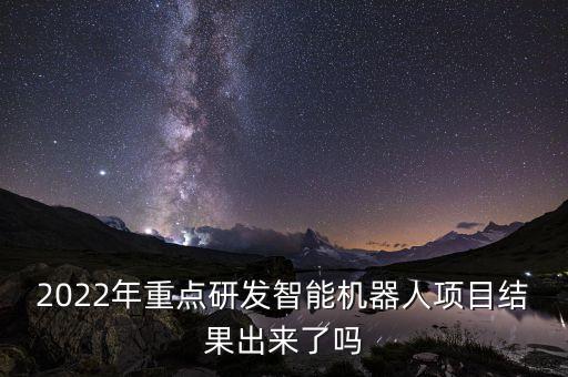 2022年重點(diǎn)研發(fā)智能機(jī)器人項(xiàng)目結(jié)果出來(lái)了嗎