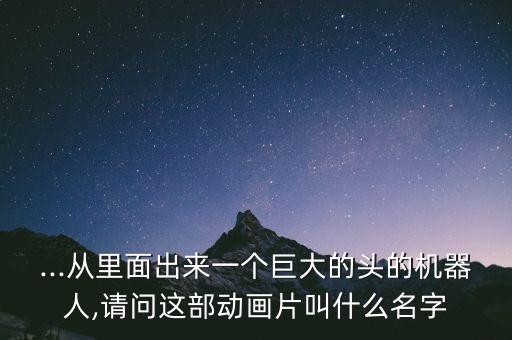 ...從里面出來一個巨大的頭的機器人,請問這部動畫片叫什么名字