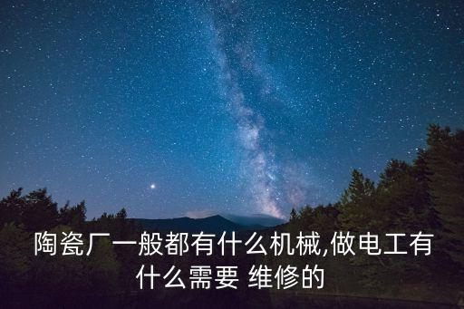  陶瓷廠一般都有什么機械,做電工有什么需要 維修的