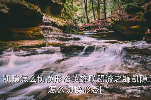 凱隱變身技能數(shù)據(jù),凱隱怎么變身?需要注意什么?