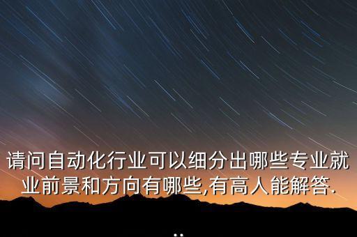 請問自動化行業(yè)可以細(xì)分出哪些專業(yè)就業(yè)前景和方向有哪些,有高人能解答...