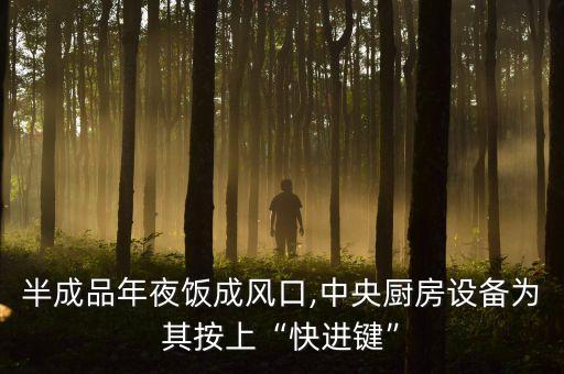半成品年夜飯成風(fēng)口,中央廚房設(shè)備為其按上“快進(jìn)鍵”
