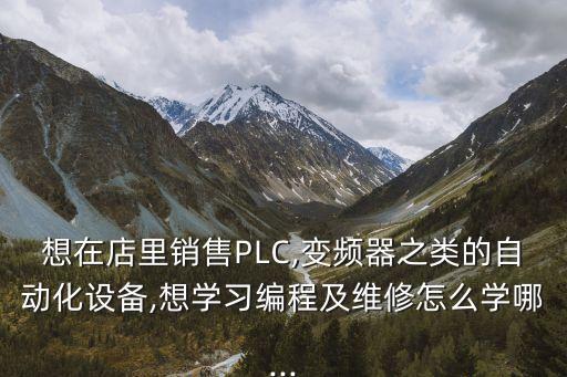 想在店里銷售PLC,變頻器之類的自動(dòng)化設(shè)備,想學(xué)習(xí)編程及維修怎么學(xué)哪...