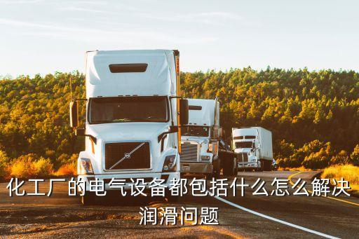 化工廠的電氣設(shè)備都包括什么怎么解決潤(rùn)滑問(wèn)題