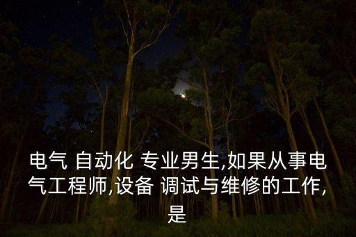 電氣 自動化 專業(yè)男生,如果從事電氣工程師,設(shè)備 調(diào)試與維修的工作,是