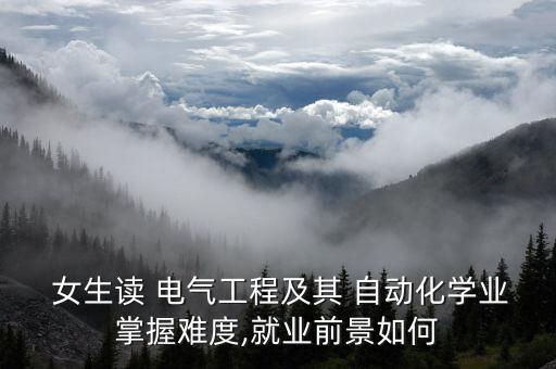  女生讀 電氣工程及其 自動(dòng)化學(xué)業(yè)掌握難度,就業(yè)前景如何