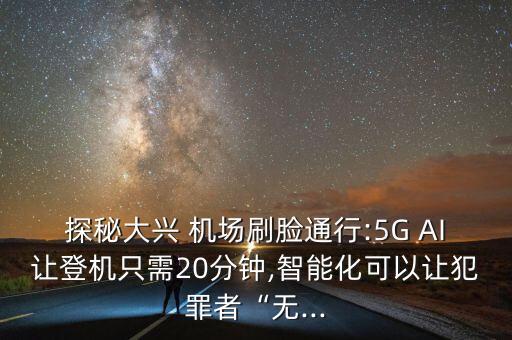 探秘大興 機(jī)場刷臉通行:5G AI讓登機(jī)只需20分鐘,智能化可以讓犯罪者“無...