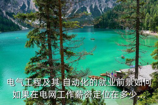 電氣工程及其 自動(dòng)化的就業(yè)前景如何如果在電網(wǎng)工作薪資定位在多少...