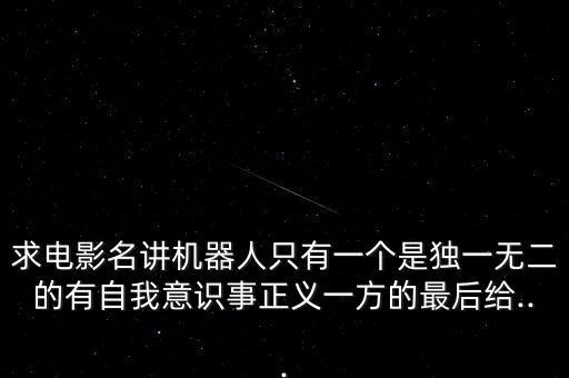 求電影名講機(jī)器人只有一個是獨(dú)一無二的有自我意識事正義一方的最后給...
