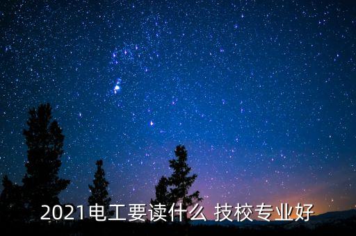 2021電工要讀什么 技校專業(yè)好