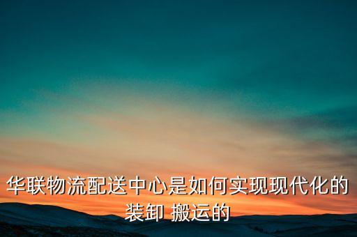 華聯(lián)物流配送中心是如何實現(xiàn)現(xiàn)代化的裝卸 搬運的