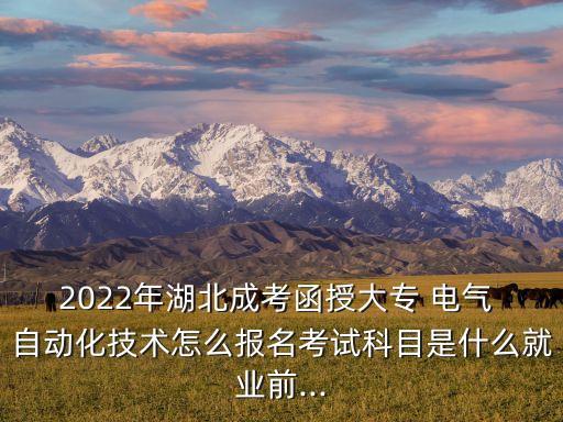 2022年湖北成考函授大專 電氣 自動化技術(shù)怎么報名考試科目是什么就業(yè)前...