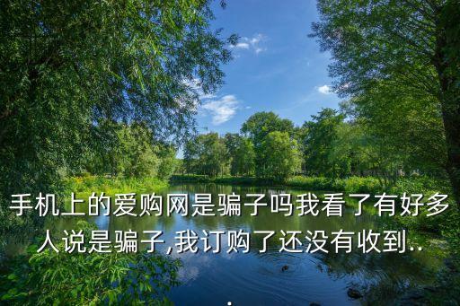 手機(jī)上的愛購網(wǎng)是騙子嗎我看了有好多人說是騙子,我訂購了還沒有收到...